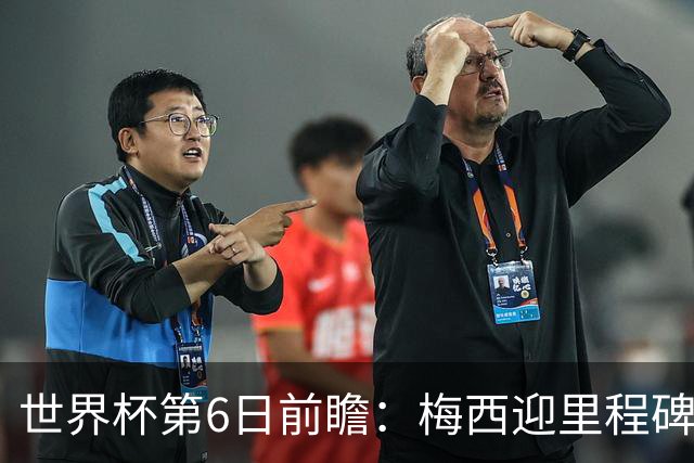 世界杯第6日前瞻：梅西迎里程碑战 姆巴佩哈兰德各自出击
