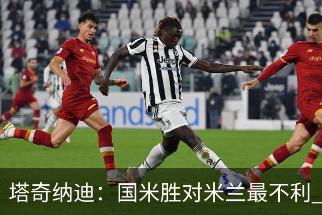 塔奇纳迪：国米胜对米兰最不利 两人将成胜负手