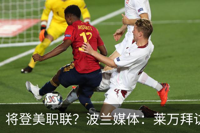 将登美职联？波兰媒体：莱万拜访芝加哥火焰并谈判，消除加盟疑虑