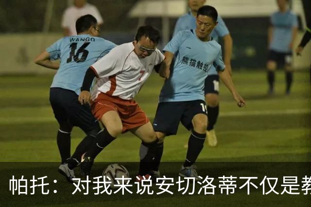 帕托：对我来说安切洛蒂不仅是教练更像父亲 他教会了我尊重