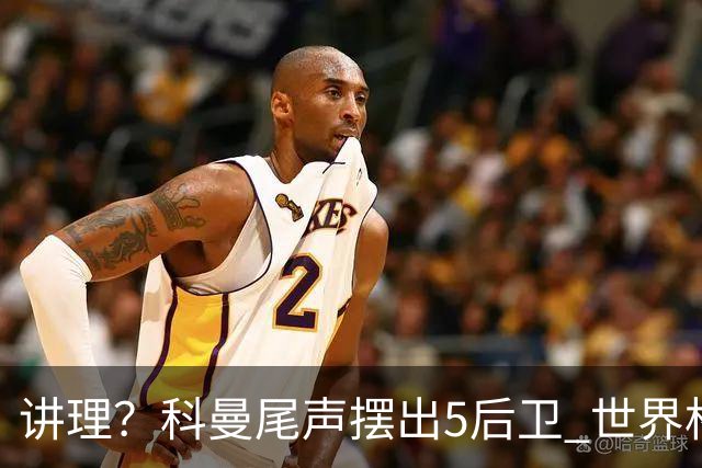 讲理？科曼尾声摆出5后卫 世界杯第3身高却被头球绝平